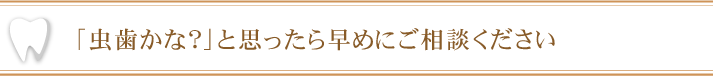 「虫歯かな？」と思ったら早めにご相談ください