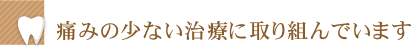 痛みの少ない治療に取り組んでいます