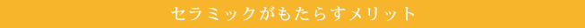 セラミックがもたらすメリット