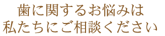 歯に関するお悩みは私たちにご相談ください