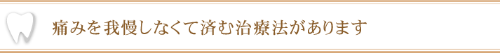 痛みを我慢しなくて済む治療法があります