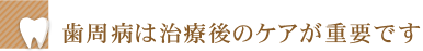 歯周病は治療後のケアが重要です