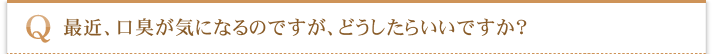最近、口臭が気になるのですが、どうしたらいいですか？