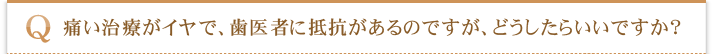 痛い治療がイヤで、歯医者に抵抗があるのですが、どうしたらいいですか？