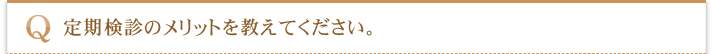 定期検診のメリットを教えてください。