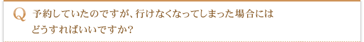 予約していたのですが、行けなくなってしまった場合にはどうすればいいですか？