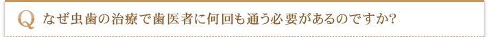 なぜ虫歯の治療で歯医者に何回も通う必要があるのですか？