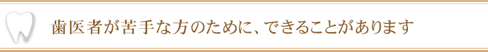 歯医者が苦手な方のために、できることがあります