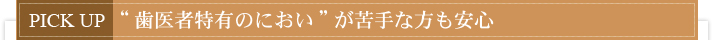 PICK UP　“歯医者特有のにおい”が苦手な方も安心